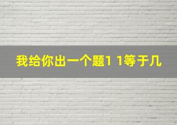 我给你出一个题1 1等于几